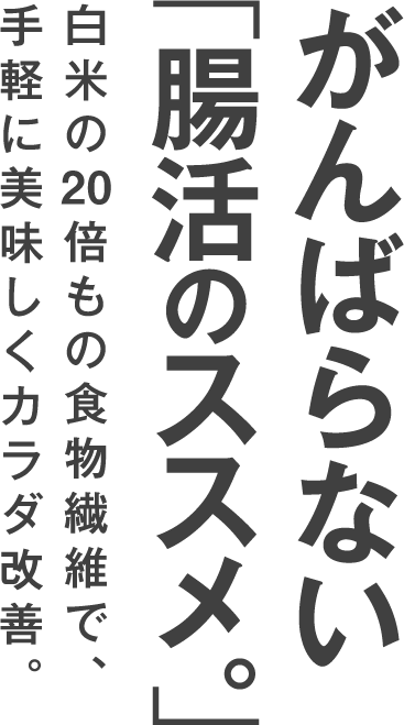 がんばらない「腸活のススメ。」白米の20倍もの食物繊維で、手軽に美味しくカラダ改善。